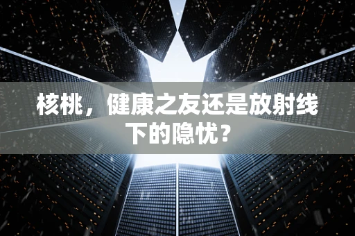 核桃，健康之友还是放射线下的隐忧？