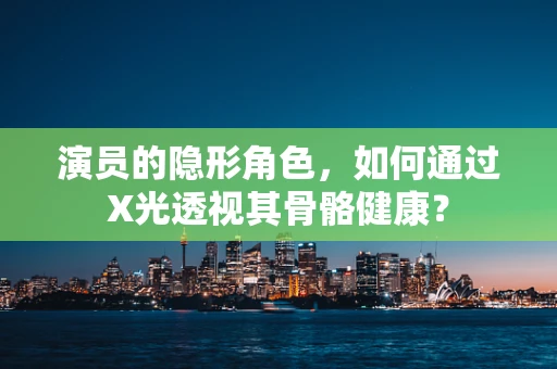 演员的隐形角色，如何通过X光透视其骨骼健康？