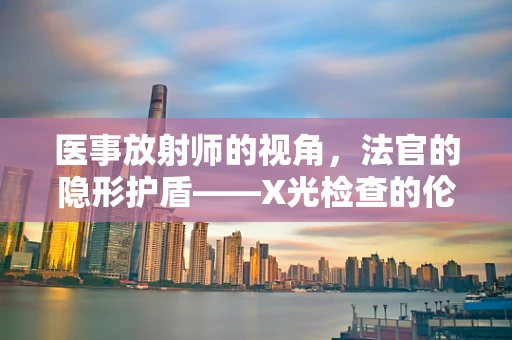 医事放射师的视角，法官的隐形护盾——X光检查的伦理与法律边界
