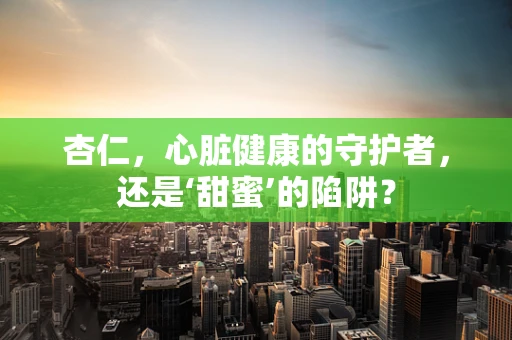 杏仁，心脏健康的守护者，还是‘甜蜜’的陷阱？