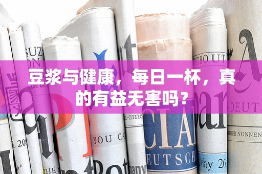 豆浆与健康，每日一杯，真的有益无害吗？