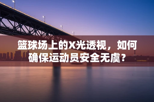 篮球场上的X光透视，如何确保运动员安全无虞？