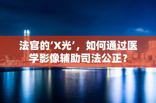 法官的‘X光’，如何通过医学影像辅助司法公正？
