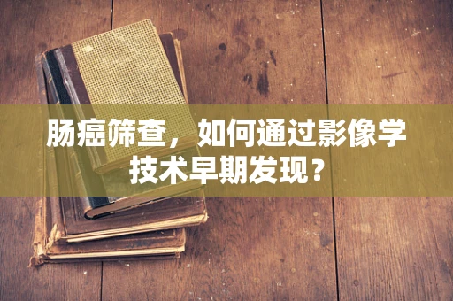 肠癌筛查，如何通过影像学技术早期发现？