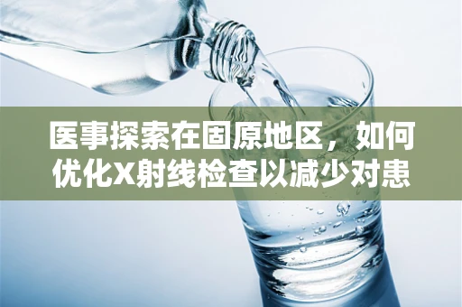 医事探索在固原地区，如何优化X射线检查以减少对患者的辐射风险？