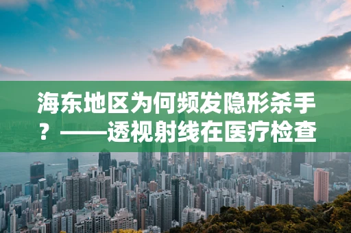 海东地区为何频发隐形杀手？——透视射线在医疗检查中的关键作用