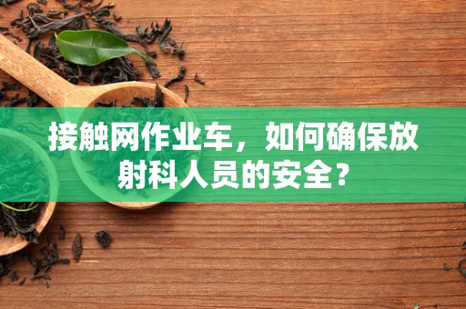 接触网作业车，如何确保放射科人员的安全？