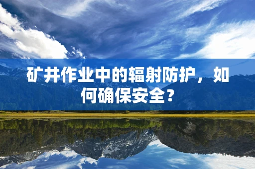 矿井作业中的辐射防护，如何确保安全？