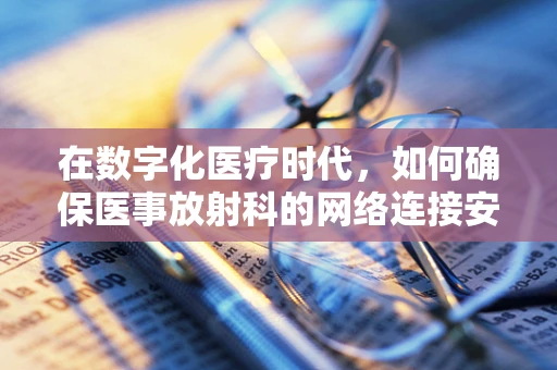 在数字化医疗时代，如何确保医事放射科的网络连接安全稳定？