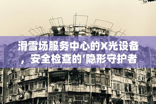 滑雪场服务中心的X光设备，安全检查的‘隐形守护者’？