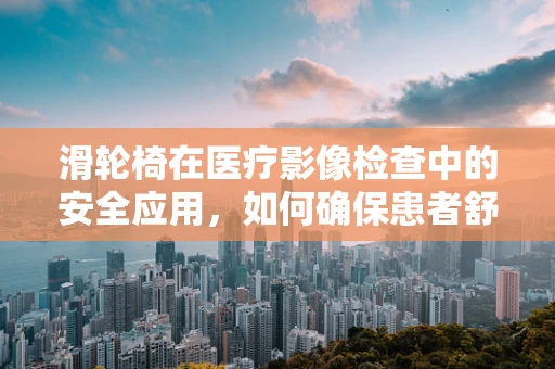 滑轮椅在医疗影像检查中的安全应用，如何确保患者舒适与安全？