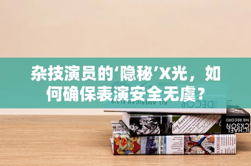 杂技演员的‘隐秘’X光，如何确保表演安全无虞？