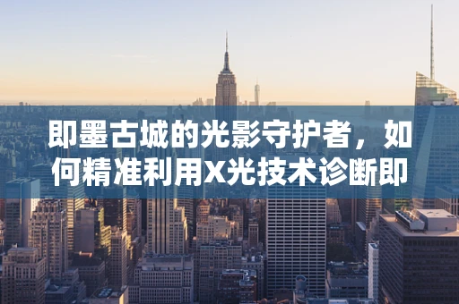 即墨古城的光影守护者，如何精准利用X光技术诊断即墨地区骨骼健康？