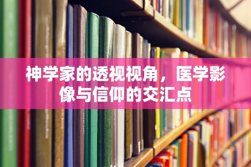 神学家的透视视角，医学影像与信仰的交汇点