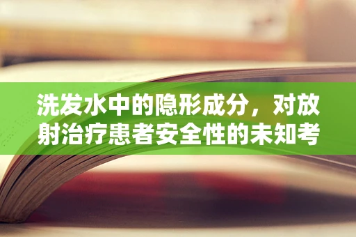 洗发水中的隐形成分，对放射治疗患者安全性的未知考量？