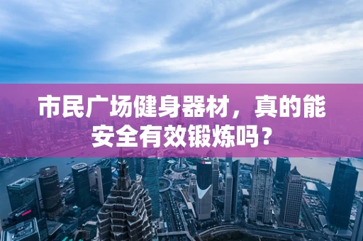 市民广场健身器材，真的能安全有效锻炼吗？