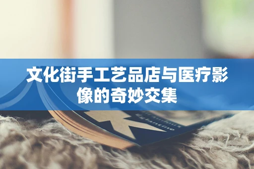 文化街手工艺品店与医疗影像的奇妙交集