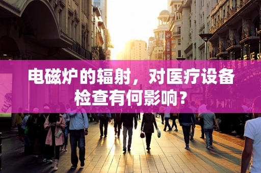 电磁炉的辐射，对医疗设备检查有何影响？