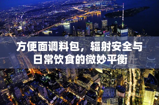 方便面调料包，辐射安全与日常饮食的微妙平衡