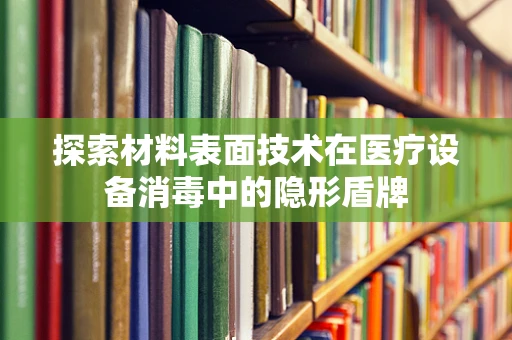 探索材料表面技术在医疗设备消毒中的隐形盾牌