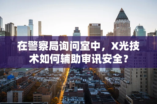 在警察局询问室中，X光技术如何辅助审讯安全？