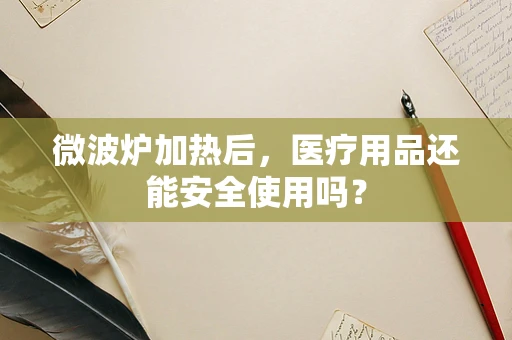 微波炉加热后，医疗用品还能安全使用吗？