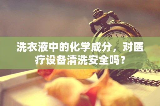 洗衣液中的化学成分，对医疗设备清洗安全吗？