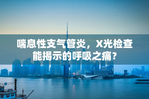 喘息性支气管炎，X光检查能揭示的呼吸之痛？