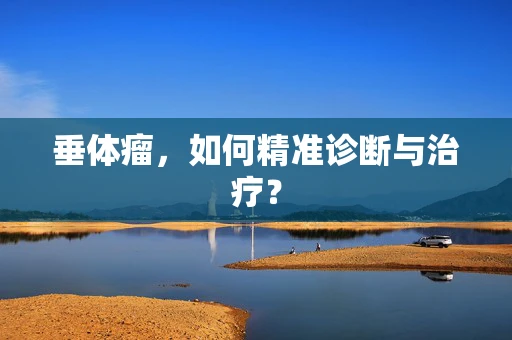 垂体瘤，如何精准诊断与治疗？