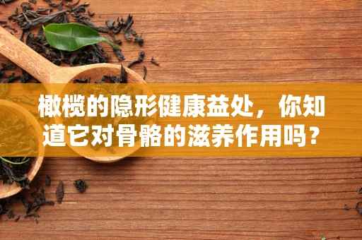 橄榄的隐形健康益处，你知道它对骨骼的滋养作用吗？