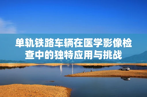 单轨铁路车辆在医学影像检查中的独特应用与挑战