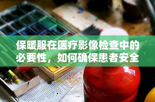 保暖服在医疗影像检查中的必要性，如何确保患者安全与舒适？