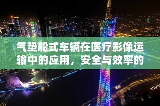 气垫船式车辆在医疗影像运输中的应用，安全与效率的双重考量？
