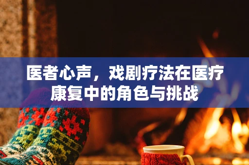 医者心声，戏剧疗法在医疗康复中的角色与挑战
