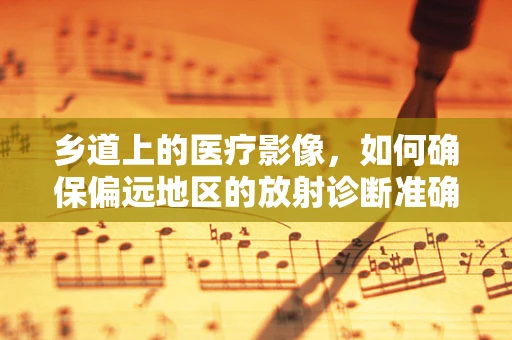 乡道上的医疗影像，如何确保偏远地区的放射诊断准确性？