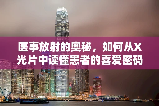 医事放射的奥秘，如何从X光片中读懂患者的喜爱密码？