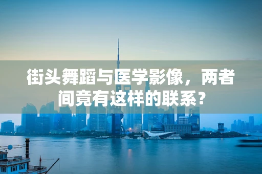街头舞蹈与医学影像，两者间竟有这样的联系？