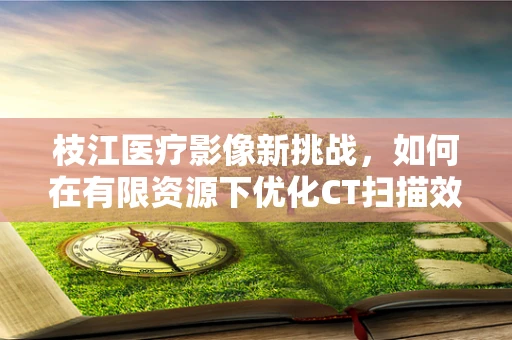 枝江医疗影像新挑战，如何在有限资源下优化CT扫描效率？
