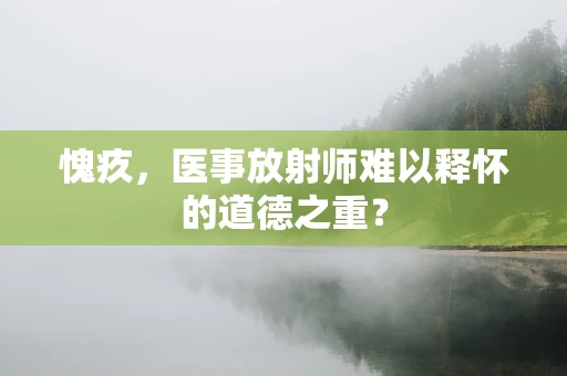 愧疚，医事放射师难以释怀的道德之重？