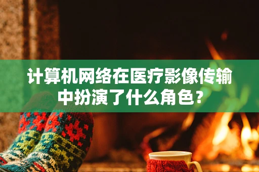 计算机网络在医疗影像传输中扮演了什么角色？