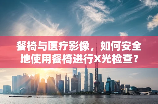 餐椅与医疗影像，如何安全地使用餐椅进行X光检查？