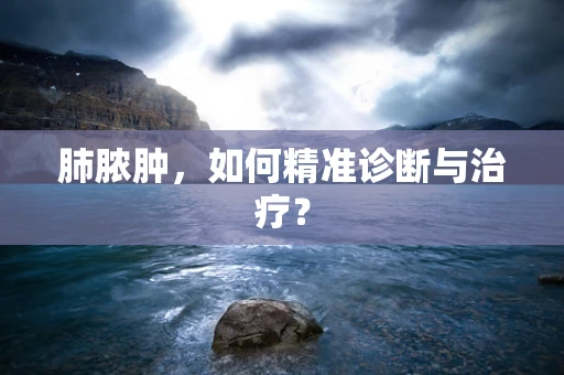 肺脓肿，如何精准诊断与治疗？