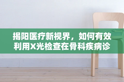 揭阳医疗新视界，如何有效利用X光检查在骨科疾病诊断中的透视力量？