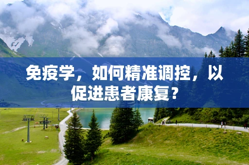 免疫学，如何精准调控，以促进患者康复？