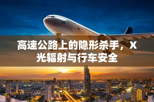 高速公路上的隐形杀手，X光辐射与行车安全