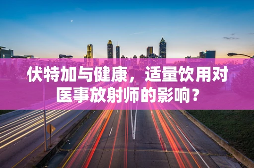 伏特加与健康，适量饮用对医事放射师的影响？