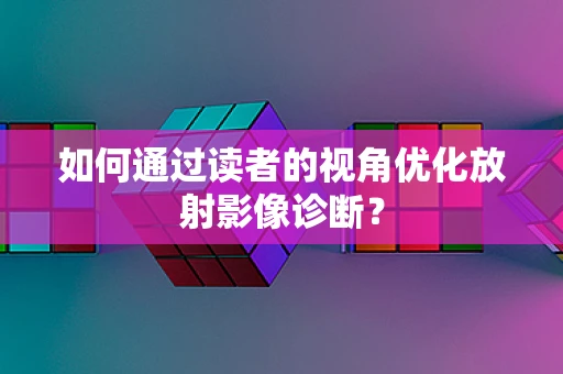 如何通过读者的视角优化放射影像诊断？