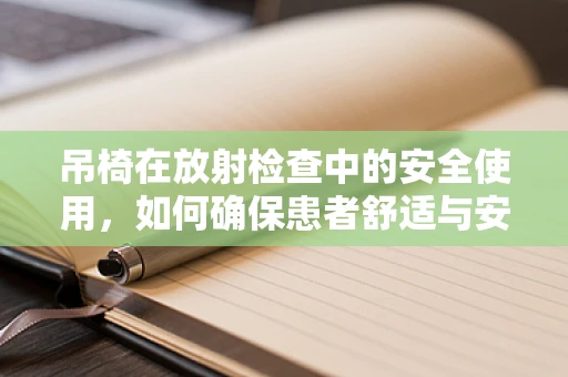 吊椅在放射检查中的安全使用，如何确保患者舒适与安全？