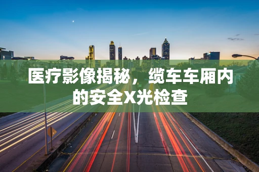 医疗影像揭秘，缆车车厢内的安全X光检查