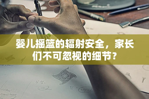 婴儿摇篮的辐射安全，家长们不可忽视的细节？
